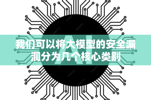 我们可以将大模型的安全漏洞分为几个核心类别-第1张图片-星博讯网络科技知识-SEO优化技巧|AI知识科普|互联网行业干货大全