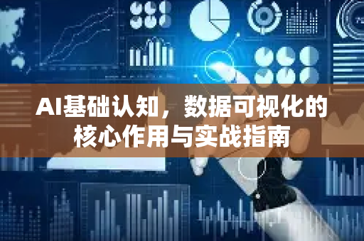 AI基础认知，数据可视化的核心作用与实战指南-第1张图片-星博讯网络科技知识-SEO优化技巧|AI知识科普|互联网行业干货大全