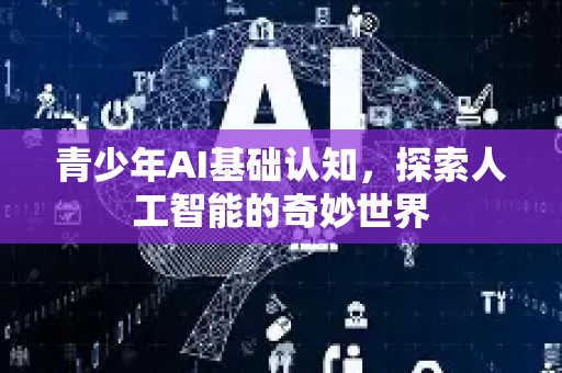 青少年AI基础认知，探索人工智能的奇妙世界-第1张图片-星博讯网络科技知识-SEO优化技巧|AI知识科普|互联网行业干货大全