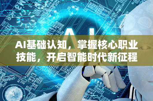 AI基础认知，掌握核心职业技能，开启智能时代新征程-第1张图片-星博讯网络科技知识-SEO优化技巧|AI知识科普|互联网行业干货大全