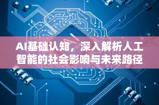 AI基础认知，深入解析人工智能的社会影响与未来路径-第1张图片-星博讯网络科技知识-SEO优化技巧|AI知识科普|互联网行业干货大全
