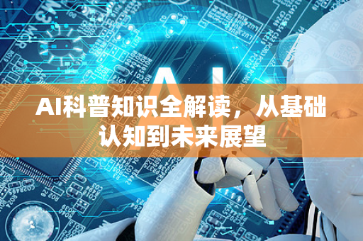 AI科普知识全解读，从基础认知到未来展望-第1张图片-星博讯网络科技知识-SEO优化技巧|AI知识科普|互联网行业干货大全