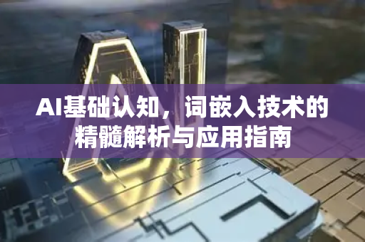 AI基础认知，词嵌入技术的精髓解析与应用指南-第1张图片-星博讯网络科技知识-SEO优化技巧|AI知识科普|互联网行业干货大全