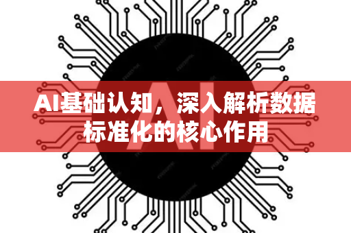AI基础认知，深入解析数据标准化的核心作用-第1张图片-星博讯网络科技知识-SEO优化技巧|AI知识科普|互联网行业干货大全