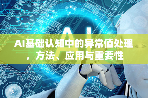 AI基础认知中的异常值处理，方法、应用与重要性-第1张图片-星博讯网络科技知识-SEO优化技巧|AI知识科普|互联网行业干货大全