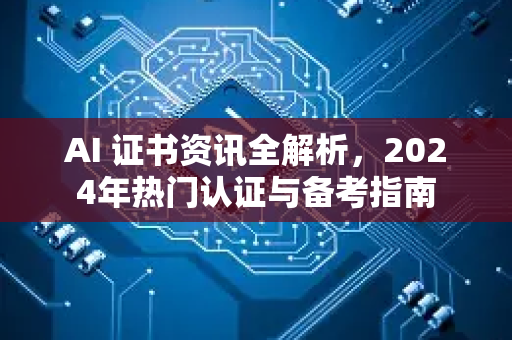AI 证书资讯全解析，2024年热门认证与备考指南-第1张图片-星博讯网络科技知识-SEO优化技巧|AI知识科普|互联网行业干货大全