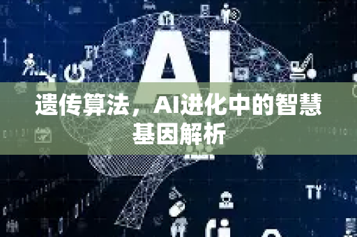 遗传算法，AI进化中的智慧基因解析-第1张图片-星博讯网络科技知识-SEO优化技巧|AI知识科普|互联网行业干货大全