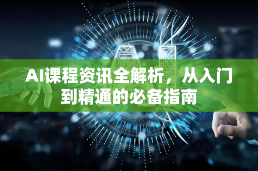 AI课程资讯全解析，从入门到精通的必备指南-第1张图片-星博讯网络科技知识-SEO优化技巧|AI知识科普|互联网行业干货大全