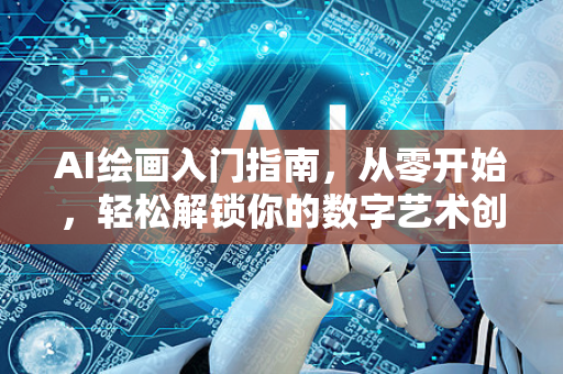 AI绘画入门指南，从零开始，轻松解锁你的数字艺术创作-第1张图片-星博讯网络科技知识-SEO优化技巧|AI知识科普|互联网行业干货大全