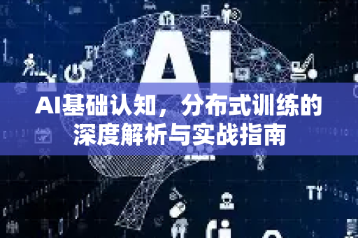 AI基础认知，分布式训练的深度解析与实战指南-第1张图片-星博讯网络科技知识-SEO优化技巧|AI知识科普|互联网行业干货大全