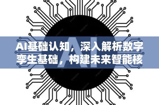 AI基础认知，深入解析数字孪生基础，构建未来智能核心-第1张图片-星博讯网络科技知识-SEO优化技巧|AI知识科普|互联网行业干货大全