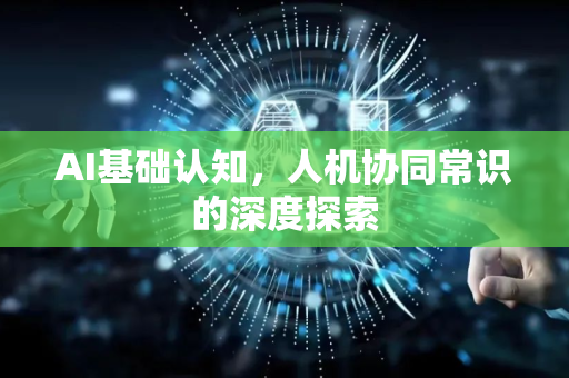 AI基础认知，人机协同常识的深度探索-第1张图片-星博讯网络科技知识-SEO优化技巧|AI知识科普|互联网行业干货大全