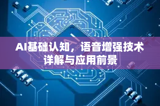 AI基础认知，语音增强技术详解与应用前景-第1张图片-星博讯网络科技知识-SEO优化技巧|AI知识科普|互联网行业干货大全