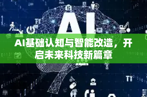 AI基础认知与智能改造，开启未来科技新篇章-第1张图片-星博讯网络科技知识-SEO优化技巧|AI知识科普|互联网行业干货大全