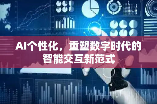 AI个性化，重塑数字时代的智能交互新范式-第1张图片-星博讯网络科技知识-SEO优化技巧|AI知识科普|互联网行业干货大全