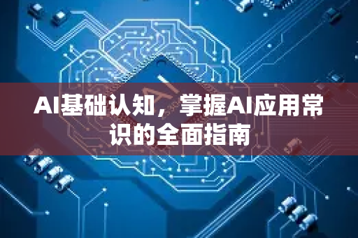 AI基础认知，掌握AI应用常识的全面指南-第1张图片-星博讯网络科技知识-SEO优化技巧|AI知识科普|互联网行业干货大全