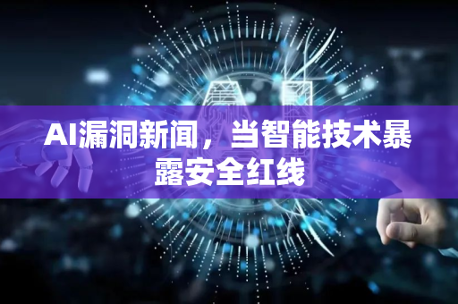 AI漏洞新闻，当智能技术暴露安全红线-第1张图片-星博讯网络科技知识-SEO优化技巧|AI知识科普|互联网行业干货大全