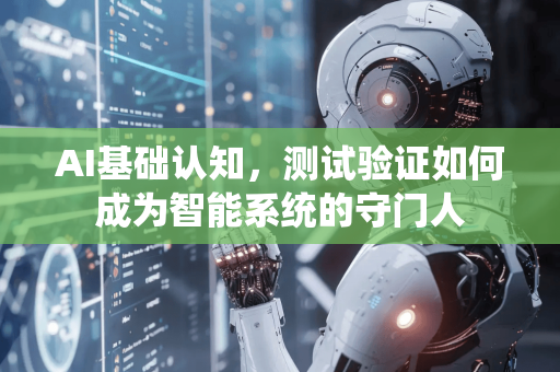 AI基础认知，测试验证如何成为智能系统的守门人-第1张图片-星博讯网络科技知识-SEO优化技巧|AI知识科普|互联网行业干货大全