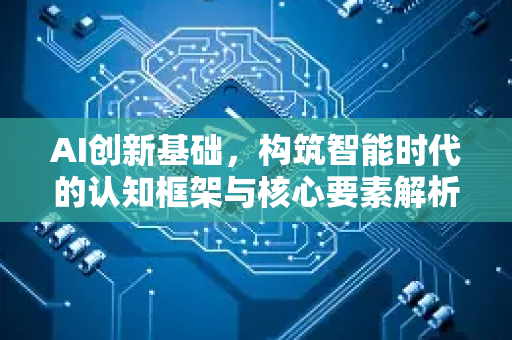 AI创新基础，构筑智能时代的认知框架与核心要素解析-第1张图片-星博讯网络科技知识-SEO优化技巧|AI知识科普|互联网行业干货大全