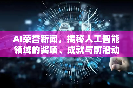 AI荣誉新闻，揭秘人工智能领域的奖项、成就与前沿动态-第1张图片-星博讯网络科技知识-SEO优化技巧|AI知识科普|互联网行业干货大全