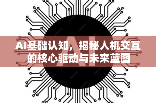 AI基础认知，揭秘人机交互的核心驱动与未来蓝图-第1张图片-星博讯网络科技知识-SEO优化技巧|AI知识科普|互联网行业干货大全