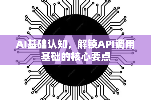 AI基础认知，解锁API调用基础的核心要点-第1张图片-星博讯网络科技知识-SEO优化技巧|AI知识科普|互联网行业干货大全
