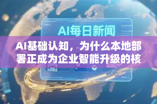 AI基础认知，为什么本地部署正成为企业智能升级的核心选择？-第1张图片-星博讯网络科技知识-SEO优化技巧|AI知识科普|互联网行业干货大全