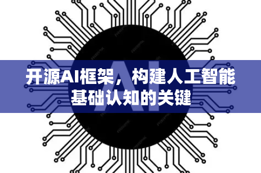开源AI框架，构建人工智能基础认知的关键-第1张图片-星博讯网络科技知识-SEO优化技巧|AI知识科普|互联网行业干货大全