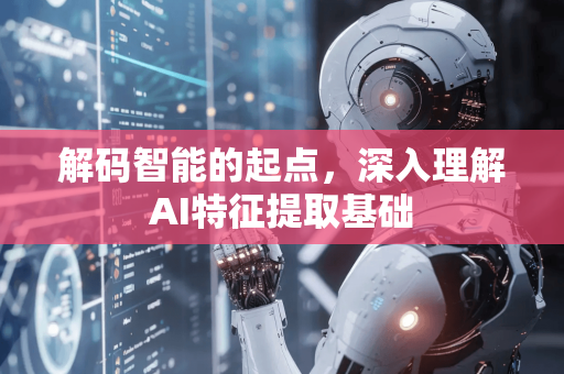 解码智能的起点，深入理解AI特征提取基础-第1张图片-星博讯网络科技知识-SEO优化技巧|AI知识科普|互联网行业干货大全