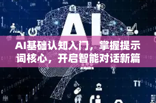 AI基础认知入门，掌握提示词核心，开启智能对话新篇章-第1张图片-星博讯网络科技知识-SEO优化技巧|AI知识科普|互联网行业干货大全