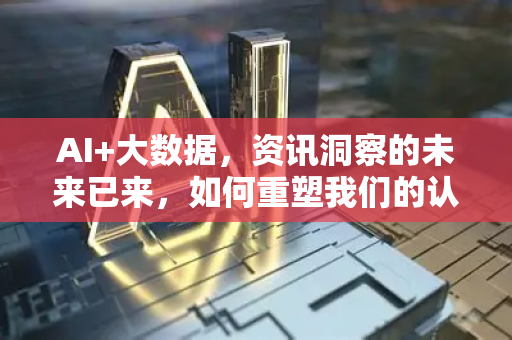 AI+大数据，资讯洞察的未来已来，如何重塑我们的认知与决策？-第1张图片-星博讯网络科技知识-SEO优化技巧|AI知识科普|互联网行业干货大全