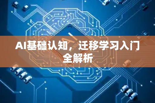 AI基础认知，迁移学习入门全解析-第1张图片-星博讯网络科技知识-SEO优化技巧|AI知识科普|互联网行业干货大全