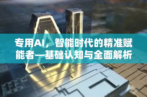 专用AI，智能时代的精准赋能者—基础认知与全面解析