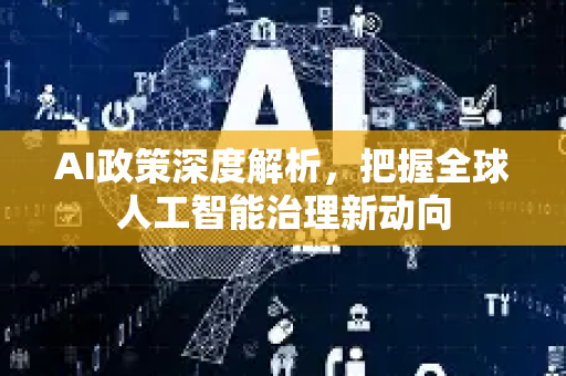 AI政策深度解析，把握全球人工智能治理新动向-第1张图片-星博讯网络科技知识-SEO优化技巧|AI知识科普|互联网行业干货大全