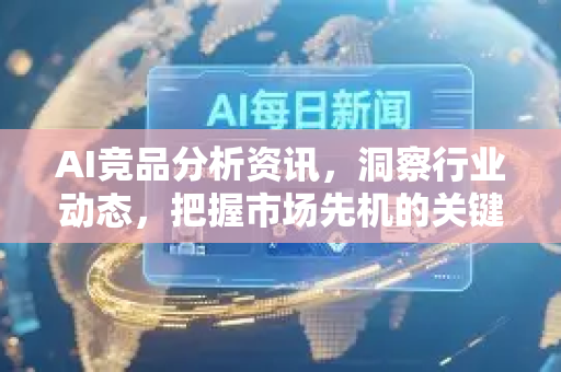 AI竞品分析资讯，洞察行业动态，把握市场先机的关键指南-第1张图片-星博讯网络科技知识-SEO优化技巧|AI知识科普|互联网行业干货大全