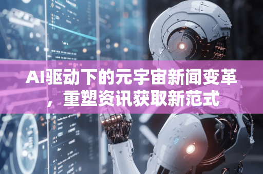 AI驱动下的元宇宙新闻变革，重塑资讯获取新范式-第1张图片-星博讯网络科技知识-SEO优化技巧|AI知识科普|互联网行业干货大全