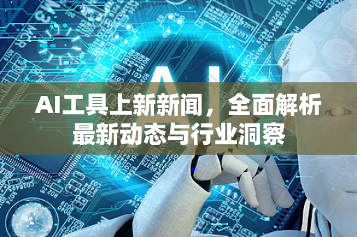 AI工具上新新闻，全面解析最新动态与行业洞察-第1张图片-星博讯网络科技知识-SEO优化技巧|AI知识科普|互联网行业干货大全