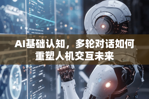 AI基础认知，多轮对话如何重塑人机交互未来-第1张图片-星博讯网络科技知识-SEO优化技巧|AI知识科普|互联网行业干货大全