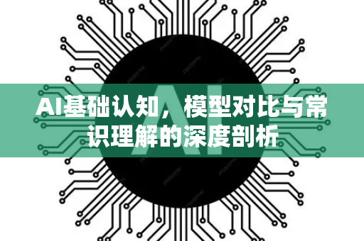 AI基础认知，模型对比与常识理解的深度剖析-第1张图片-星博讯网络科技知识-SEO优化技巧|AI知识科普|互联网行业干货大全