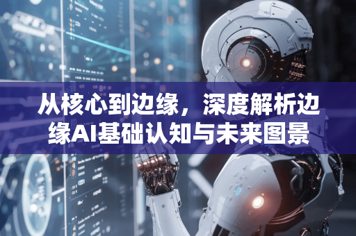 从核心到边缘，深度解析边缘AI基础认知与未来图景-第1张图片-星博讯网络科技知识-SEO优化技巧|AI知识科普|互联网行业干货大全