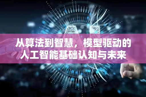 从算法到智慧，模型驱动的人工智能基础认知与未来-第1张图片-星博讯网络科技知识-SEO优化技巧|AI知识科普|互联网行业干货大全