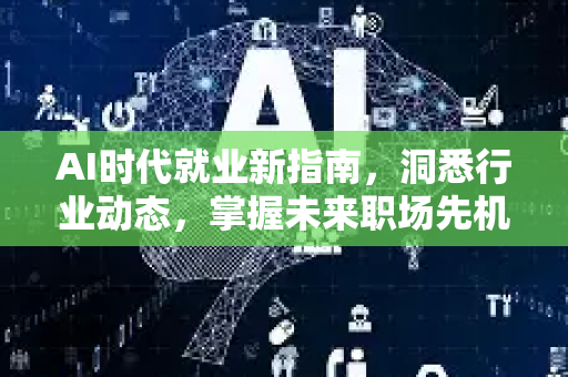 AI时代就业新指南，洞悉行业动态，掌握未来职场先机 星博讯网络深度解析-第1张图片-星博讯网络科技知识-SEO优化技巧|AI知识科普|互联网行业干货大全