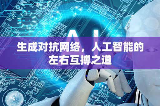 生成对抗网络，人工智能的左右互搏之道-第1张图片-星博讯网络科技知识-SEO优化技巧|AI知识科普|互联网行业干货大全