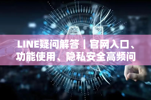 LINE疑问解答｜官网入口、功能使用、隐私安全高频问题全解-第1张图片-星博讯网络科技知识-SEO优化技巧|AI知识科普|互联网行业干货大全