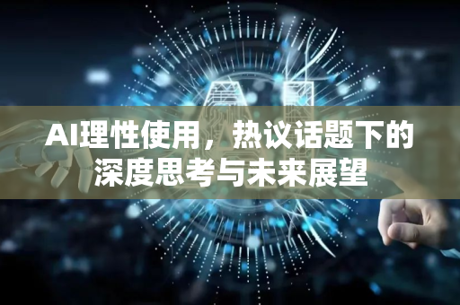 AI理性使用，热议话题下的深度思考与未来展望-第1张图片-星博讯网络科技知识-SEO优化技巧|AI知识科普|互联网行业干货大全