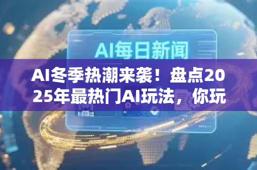 AI冬季热潮来袭！盘点2025年最热门AI玩法，你玩过几个？-第1张图片-星博讯网络科技知识-SEO优化技巧|AI知识科普|互联网行业干货大全