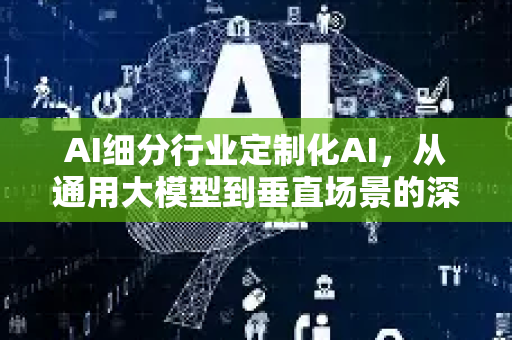 AI细分行业定制化AI，从通用大模型到垂直场景的深度变革-第1张图片-星博讯网络科技知识-SEO优化技巧|AI知识科普|互联网行业干货大全