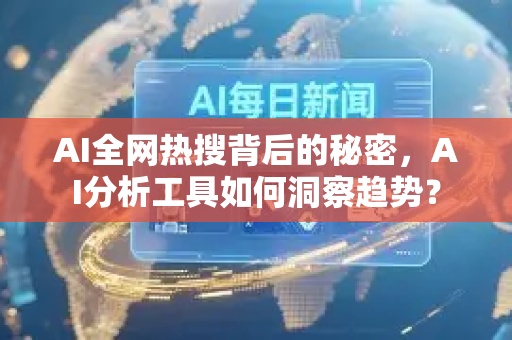 AI全网热搜背后的秘密，AI分析工具如何洞察趋势？-第1张图片-星博讯网络科技知识-SEO优化技巧|AI知识科普|互联网行业干货大全