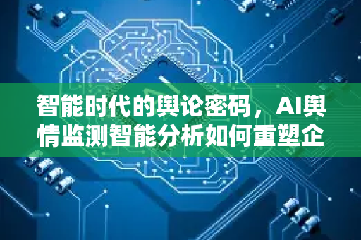智能时代的舆论密码，AI舆情监测智能分析如何重塑企业决策与公共治理-第1张图片-星博讯网络科技知识-SEO优化技巧|AI知识科普|互联网行业干货大全