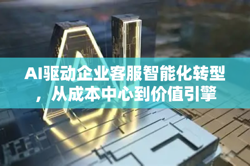 AI驱动企业客服智能化转型，从成本中心到价值引擎-第1张图片-星博讯网络科技知识-SEO优化技巧|AI知识科普|互联网行业干货大全